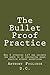 The Bullet Proof Practice: How I Attracted 117 New Patients per Month to My Subluxation Based Practice Without Advertising