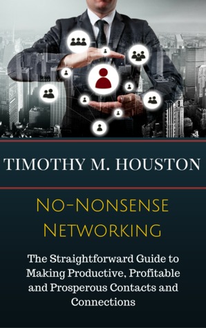 No-Nonsense Networking: The Straightforward Guide to Making Productive, Profitable and Prosperous Contacts and Connections