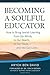 Becoming a Soulful Educator: How to Bring Jewish Learning from Our Minds, to Our Hearts, to Our Souls—and Into Our Lives