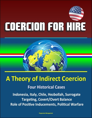 Coercion for Hire: A Theory of Indirect Coercion - Four Historical Cases, Indonesia, Italy, Chile, Hezbollah, Surrogate Targeting, Covert/Overt Balance, Role of Positive Inducements, Political Warfare