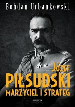 Józef Piłsudski. Marzyciel i strateg.