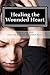 Healing the Wounded Heart: Healing the wounded heart when your past is your prison