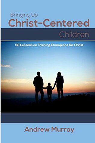 Bringing Up Christ-Centered Children: 52 Lessons on Training Champions for Christ