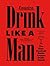 Drink Like a Man: The Only Cocktail Guide Anyone Really Needs