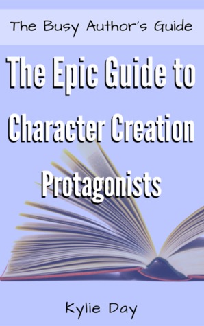 The Epic Guide to Character Creation: Protagonists (The Busy Author’s Guide, #6)