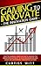 Gaming to Innovate - The Innovation Game: How to Leverage Gamification to Unleash the Breakthrough Beast in Your Organization and Create an Unstoppable Innovative Culture