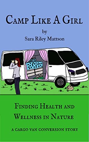 Camp Like a Girl: Finding Health and Wellness in Nature. A cargo van conversion story. (Kindle Edition)