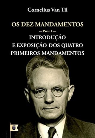 Os Dez Mandamentos • Parte 1: Introdução e Exposição dos Quatro Primeiros Mandamentos, por Cornelius Van Til