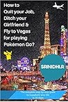 How to quit your job, ditch your girlfriend & fly to Vegas for playing Pokémon Go?: The complete step-by-step guide to transform your life in 10 days How to quit your job, ditch your girlfriend & fly to Vegas for playing Pokémon Go?: The complete step-by-step guide to transform your life in 10 days