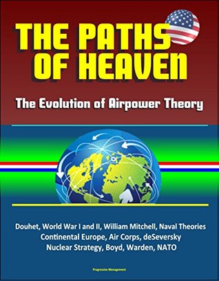 The Paths of Heaven: The Evolution of Airpower Theory - Douhet, World War I and II, William Mitchell, Naval Theories, Continental Europe, Air Corps, deSeversky, Nuclear Strategy, Boyd, Warden, NATO (Kindle Edition)