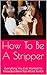 How To Be A Stripper: Everything You Ever Wanted To Know But Were Too Afraid To Ask