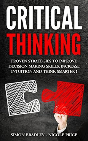 Critical Thinking: Proven Strategies to Improve Decision Making Skills, Increase Intuition and Think Smarter! (Kindle Edition)
