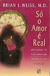 Só o Amor é Real by Brian L. Weiss