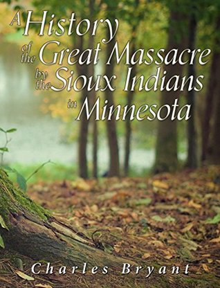 A History of the Great Massacre by the Sioux Indians in Minnesota: Including the Personal Narratives of Many Who Escaped (Kindle Edition)