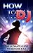 How To DJ: The Ultimate Guide To Become A DJ