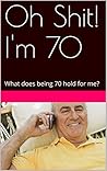 Oh Shit! I'm 70: What does being 70 hold for me?
