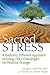 Sacred Stress: A Radically Different Approach to Using Life's Challenges for Positive Change
