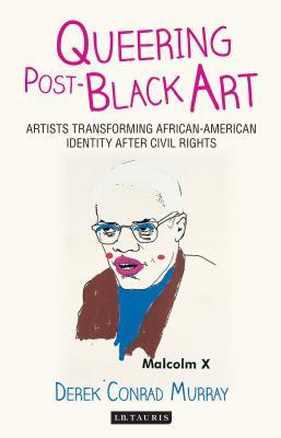 Queering Post-Black Art: Artists Transforming African-American Identity after Civil Rights (International Library of Modern and Contemporary Art)