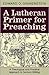 A Lutheran Primer for Preaching