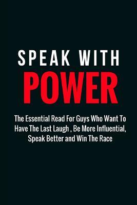 Speak With Power: The Essential Read For Guys Who Want To Have The Last Laugh , Be More Influential, Speak Better and Win The Race