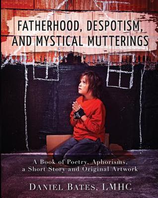 Fatherhood, Despotism, Mystical Mutterings, And Other Unrelated Poems, Aphorisms, And A Short Story