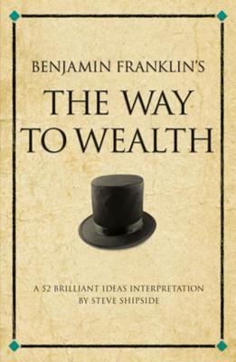 Benjamin Franklin's the Way to Wealth: A 52 Brilliant Ideas Interpretation on Benjamin's Franklin's Collection of Maxims about Money and How to Make It