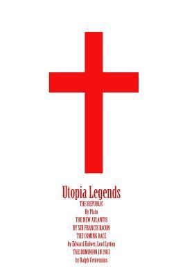 Utopia Legends: THE REPUBLIC By Plato THE NEW ATLANTIS BY SIR FRANCIS BACON THE COMING RACE by Edward Bulwer, Lord Lytton THE DOMINION IN 1983 by Ralph Centennius