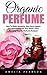 Organic Perfume: How to Make Heavenly, Non-Toxic Organic DIY Perfumes from Your Home - Plus Amazing Organic Perfume Recipes! (Aromatherapy, Essential Oils, Homemade Perfume)