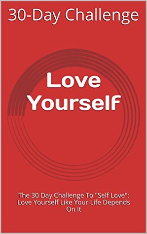 Love Yourself: The 30 Day Challenge To "Self Love": Love Yourself Like Your Life Depends On It (Kindle Edition)