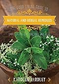 The Good Living Guide to Natural and Herbal Remedies: Simple Salves, Teas, Tinctures, and More 