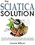 The Sciatica Solution: The Truth About Sciatica And How You Can Treat It Quickly With Scientifically-Proven Natural Remedies!