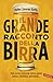 Il grande racconto della birra: Storia, tecnica economia, scienze agrarie, botanica, biochimica, gastronomia (Italian Edition)