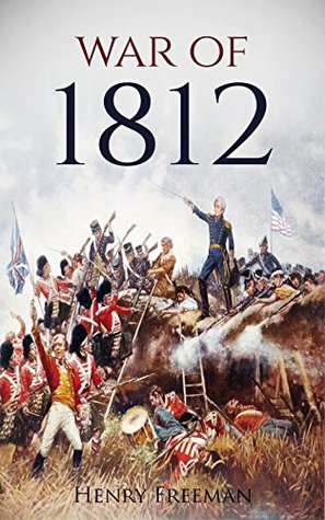 War of 1812: A History From Beginning to End (Kindle Edition)