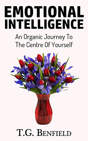 Emotional Intelligence: An Organic Journey To The Centre Of Yourself (Interpersonal Skills, Critical Thinking, Self Confidence, Relationships)