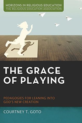 The Grace of Playing: Pedagogies for Leaning into God’s New Creation (Horizons in Religious Education)