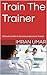 Train The Trainer: Ultimate toolkit to become professional Trainer