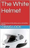 The White Helmet: And all the boys in the yellow, green, red and blue helmets (The Coloured Helmets (Red, White Yellow, Green and Blue))