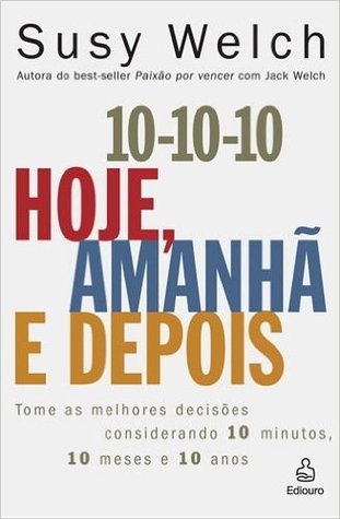 10-10-10 Hoje, Amanha, E Depois Tome As Melhores Decisoes Considerando 10 Minutos, 10 Meses E 10 Anos