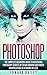 Photoshop: The Complete Beginners Guide to Mastering Photoshop Secrets of Color Grading and Photo Manipulation in 24 Hours Or Less