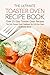 The Ultimate Toaster Oven Recipe Book - Over 25 Easy Toaster Oven Recipes: The Only Toaster Oven Cookbook You Will Ever Need