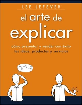 El arte de explicar. Cómo presentar y vender con éxito tus ideas, productos y servicios