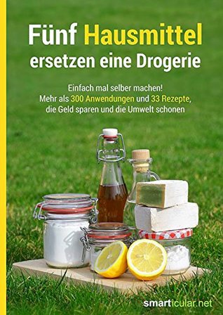 Fünf Hausmittel ersetzen eine Drogerie: Einfach mal selber machen! Mehr als 300 Anwendungen und 33 Rezepte, die Geld sparen und die Umwelt schonen (German Edition)