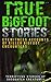 True Bigfoot Stories: Eyewitness Accounts Of Killer Bigfoot Encounters: Terrifying Stories Of Sasquatch Creatures (Unexplained Theories Book 1)