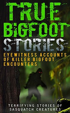 True Bigfoot Stories: Eyewitness Accounts Of Killer Bigfoot Encounters: Terrifying Stories Of Sasquatch Creatures (Unexplained Theories Book 1)