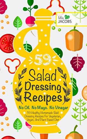 Salad Dressing: 59 Healthy Homemade Salad Dressing Recipes For Vegetarian, Vegan, And Plant Based Diet. No Oil. No Mayo. No Vinegar. (Healthy Recipes. Healthy Cookbooks To Keep In Your Kitchen.)