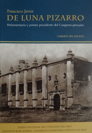 Francisco Javier de Luna Pizarro. Parlamentario y primer Presidente del Congreso Peruano