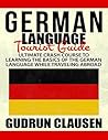 German Laguage Tourist Guide: Ultimate Crash Course to Learning the Basics of the German Language While Traveling Abroad