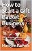 How to Start a Gift Basket Business: Learn The Secrets to Making Massive Money Creating Gift Baskets
