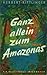 Ganz allein zum Amazonas: Auf reißenden Flüssen zum Meer der Ströme und Wälder