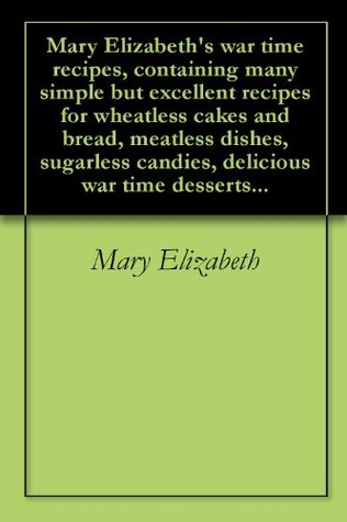 Mary Elizabeth's war time recipes, containing many simple but excellent recipes for wheatless cakes and bread, meatless dishes, sugarless candies, delicious war time desserts... (Kindle Edition)